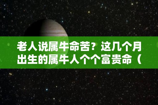 老人说属牛命苦？这几个月出生的属牛人个个富贵命（属牛出生几月命运最好）