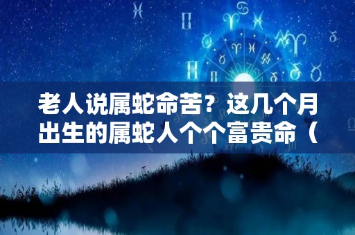 老人说属蛇命苦？这几个月出生的属蛇人个个富贵命（属蛇哪个月出生命运好）