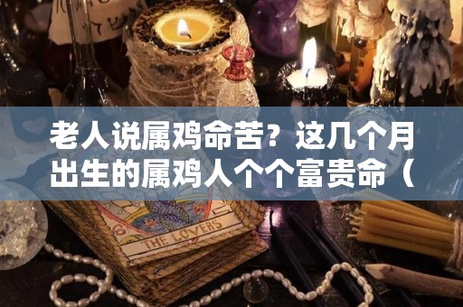 老人说属鸡命苦？这几个月出生的属鸡人个个富贵命（属鸡出生哪个月份命最苦）