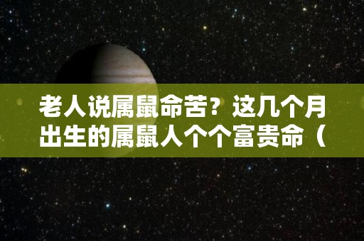 老人说属鼠命苦？这几个月出生的属鼠人个个富贵命（属鼠的人哪个月出生的命苦）