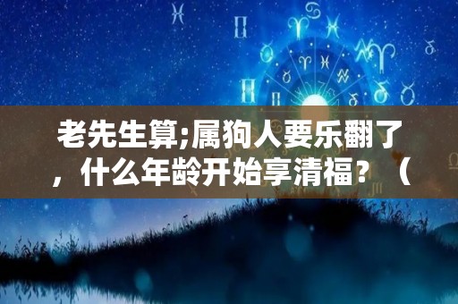 老先生算;属狗人要乐翻了，什么年龄开始享清福？（属狗应该多少岁）