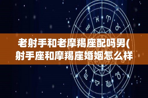 老射手和老摩羯座配吗男(射手座和摩羯座婚姻怎么样)