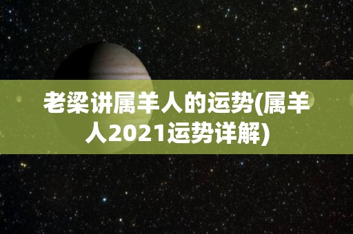 老梁讲属羊人的运势(属羊人2021运势详解)