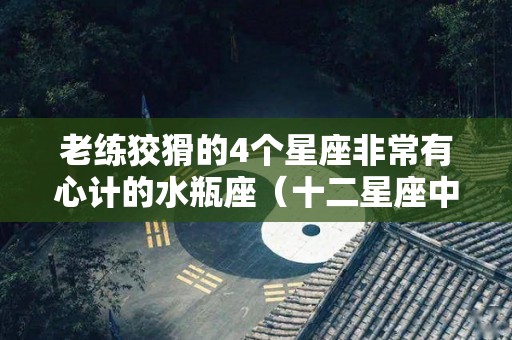 老练狡猾的4个星座非常有心计的水瓶座（十二星座中最狡猾的星座）