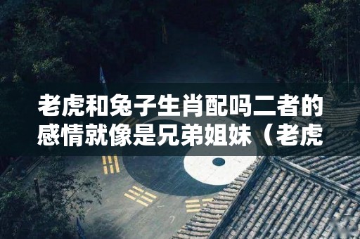 老虎和兔子生肖配吗二者的感情就像是兄弟姐妹（老虎和兔子属相合吗）