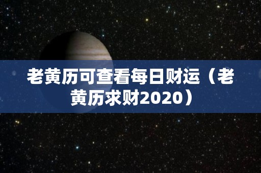 老黄历可查看每日财运（老黄历求财2020）