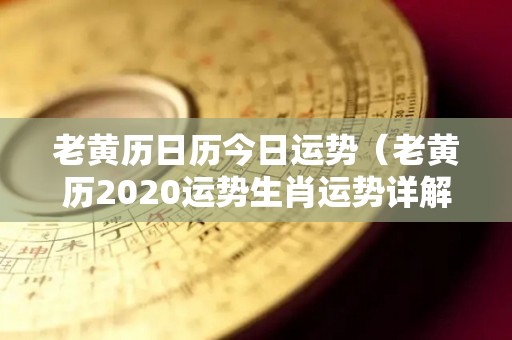 老黄历日历今日运势（老黄历2020运势生肖运势详解）