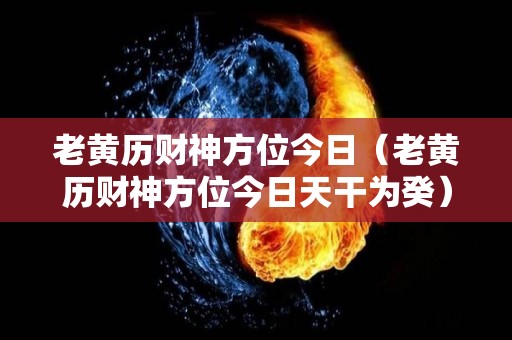 老黄历财神方位今日（老黄历财神方位今日天干为癸）