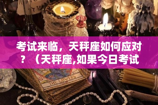 考试来临，天秤座如何应对？（天秤座,如果今日考试会怎样?）