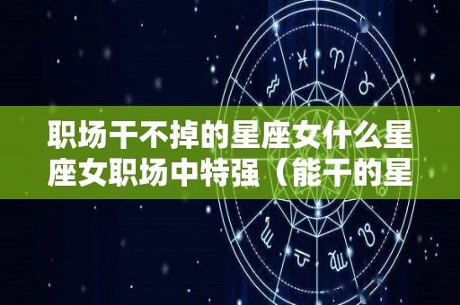 职场干不掉的星座女什么星座女职场中特强（能干的星座女）