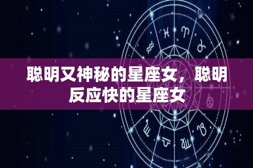 聪明又神秘的星座女，聪明反应快的星座女