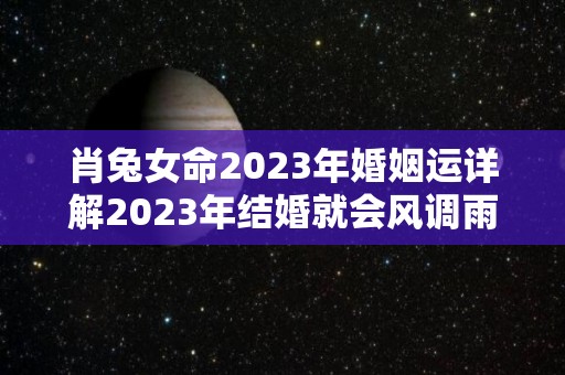 肖兔女命2023年婚姻运详解2023年结婚就会风调雨顺！（2023年属兔女可以结婚吗）