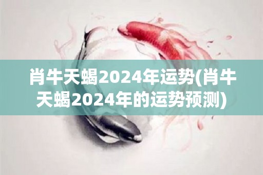 肖牛天蝎2024年运势(肖牛天蝎2024年的运势预测)