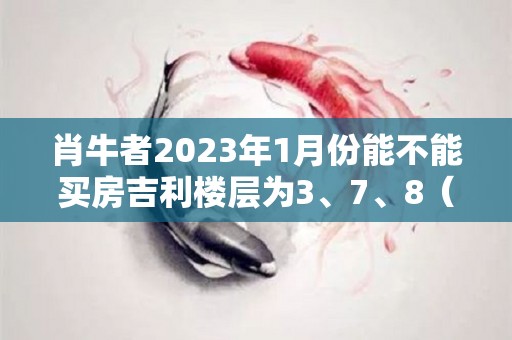 肖牛者2023年1月份能不能买房吉利楼层为3、7、8（属牛2021年能买房吗）