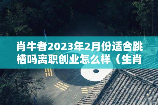 肖牛者2023年2月份适合跳槽吗离职创业怎么样（生肖牛2023）