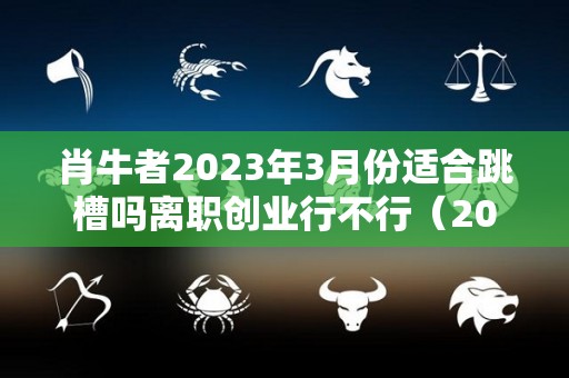 肖牛者2023年3月份适合跳槽吗离职创业行不行（2023属牛）