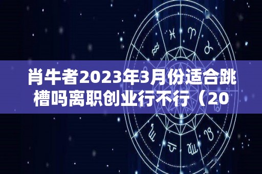 肖牛者2023年3月份适合跳槽吗离职创业行不行（2023年属牛人的运势运程大全完整版详解）