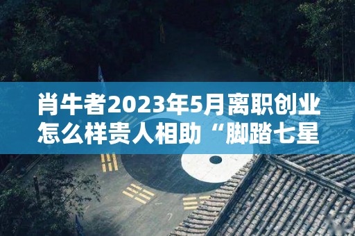 肖牛者2023年5月离职创业怎么样贵人相助“脚踏七星”（肖牛人2021年总体运程）