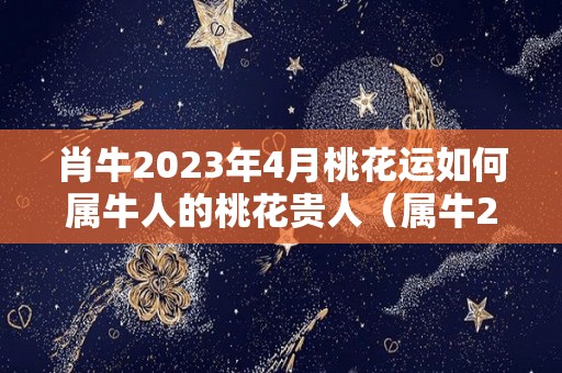 肖牛2023年4月桃花运如何属牛人的桃花贵人（属牛2024年运势及运程每月运程大家找算命网）