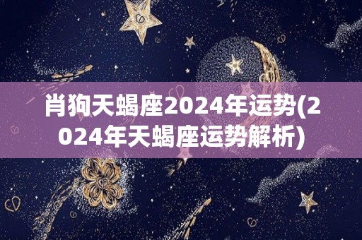 肖狗天蝎座2024年运势(2024年天蝎座运势解析)