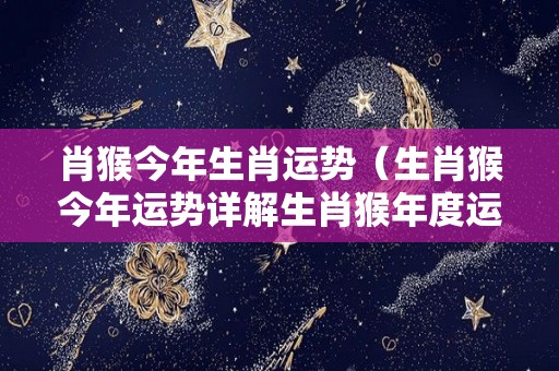 肖猴今年生肖运势（生肖猴今年运势详解生肖猴年度运势）