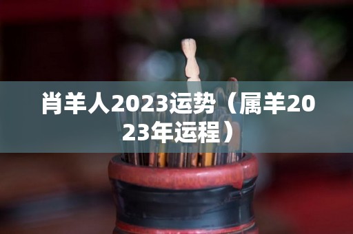 肖羊人2023运势（属羊2023年运程）