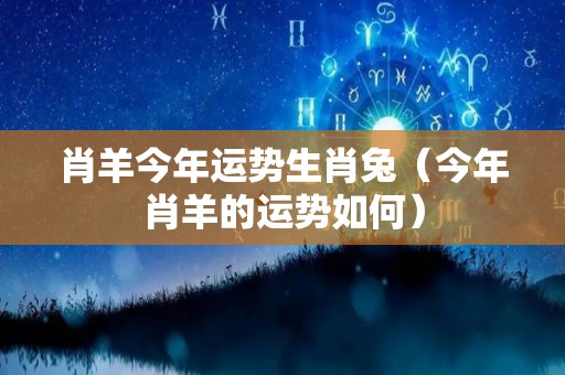 肖羊今年运势生肖兔（今年肖羊的运势如何）