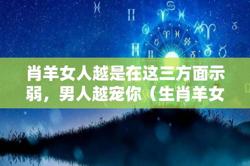 肖羊女人越是在这三方面示弱，男人越宠你（生肖羊女的感情）
