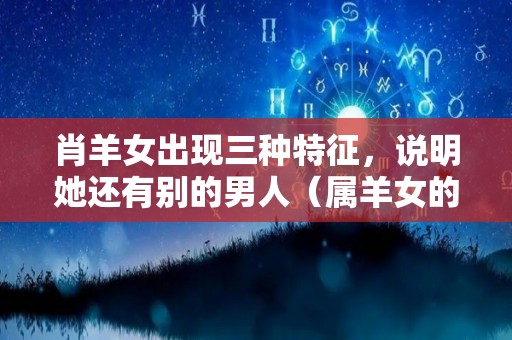 肖羊女出现三种特征，说明她还有别的男人（属羊女的爱情与婚姻）