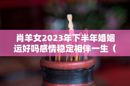 肖羊女2023年下半年婚姻运好吗感情稳定相伴一生（属羊女下半年婚姻）