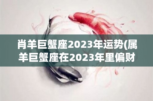 肖羊巨蟹座2023年运势(属羊巨蟹座在2023年里偏财运会比较不错)