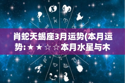 肖蛇天蝎座3月运势(本月运势:★★☆☆本月水星与木星会带来很多正面影响)