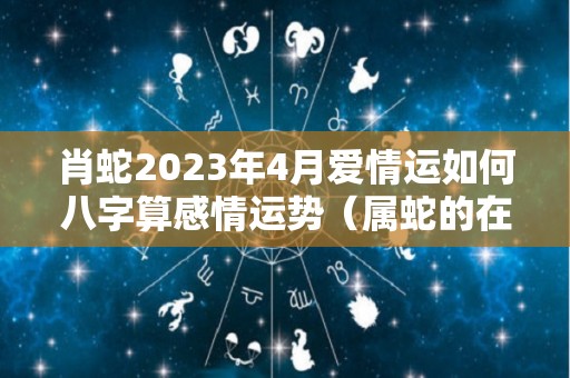 肖蛇2023年4月爱情运如何八字算感情运势（属蛇的在2024年的运势好不好呢）