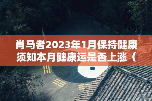 肖马者2023年1月保持健康须知本月健康运是否上涨（马肖2022运程每月运势）