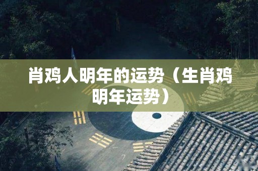肖鸡人明年的运势（生肖鸡明年运势）