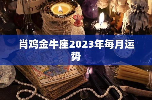 肖鸡金牛座2023年每月运势