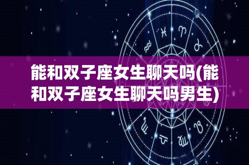 能和双子座女生聊天吗(能和双子座女生聊天吗男生)