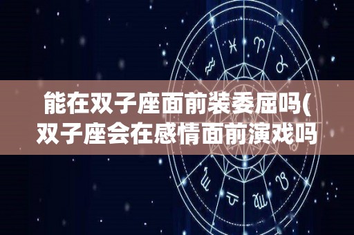 能在双子座面前装委屈吗(双子座会在感情面前演戏吗)
