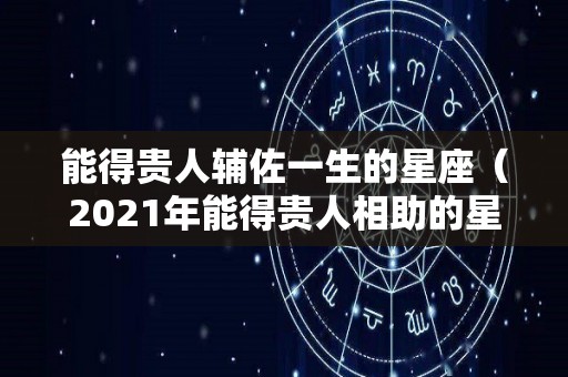 能得贵人辅佐一生的星座（2021年能得贵人相助的星座女）