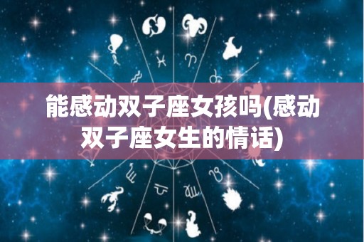 能感动双子座女孩吗(感动双子座女生的情话)