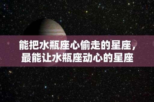 能把水瓶座心偷走的星座，最能让水瓶座动心的星座