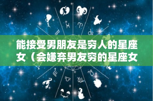 能接受男朋友是穷人的星座女（会嫌弃男友穷的星座女）