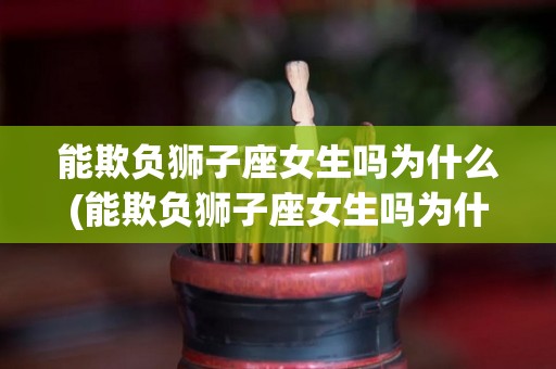 能欺负狮子座女生吗为什么(能欺负狮子座女生吗为什么不喜欢)
