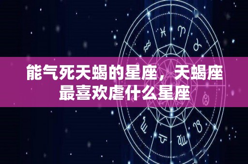 能气死天蝎的星座，天蝎座最喜欢虐什么星座
