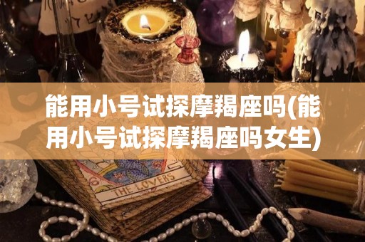 能用小号试探摩羯座吗(能用小号试探摩羯座吗女生)
