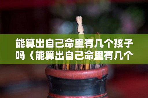 能算出自己命里有几个孩子吗（能算出自己命里有几个孩子吗）