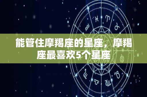 能管住摩羯座的星座，摩羯座最喜欢5个星座