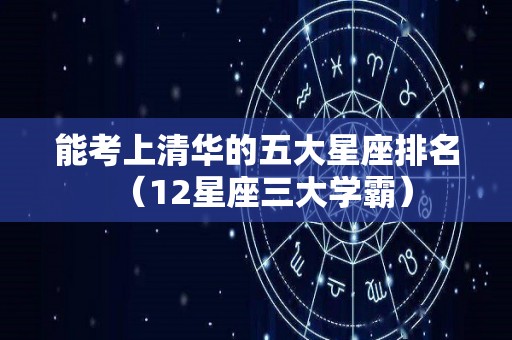 能考上清华的五大星座排名（12星座三大学霸）