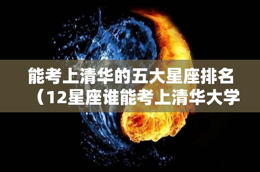 能考上清华的五大星座排名（12星座谁能考上清华大学排名）