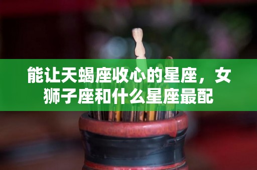 能让天蝎座收心的星座，女狮子座和什么星座最配